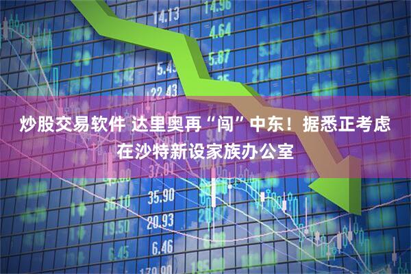 炒股交易软件 达里奥再“闯”中东！据悉正考虑在沙特新设家族办公室