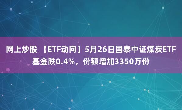 网上炒股 【ETF动向】5月26日国泰中证煤炭ETF基金跌0.4%，份额增加3350万份
