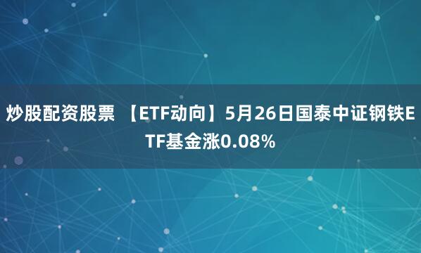 炒股配资股票 【ETF动向】5月26日国泰中证钢铁ETF基金涨0.08%