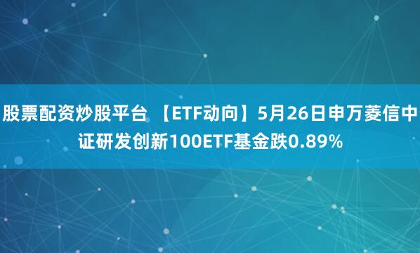 股票配资炒股平台 【ETF动向】5月26日申万菱信中证研发创新100ETF基金跌0.89%