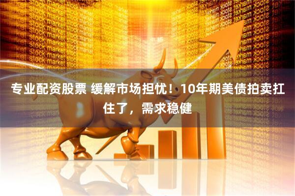 专业配资股票 缓解市场担忧！10年期美债拍卖扛住了，需求稳健