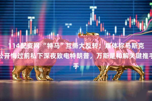 114配资网 “特马”互撕大反转：媒体称马斯克公开悔过前私下深夜致电特朗普，万斯是和解关键推手