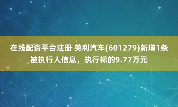 在线配资平台注册 英利汽车(601279)新增1条被执行人信息，执行标的9.77万元