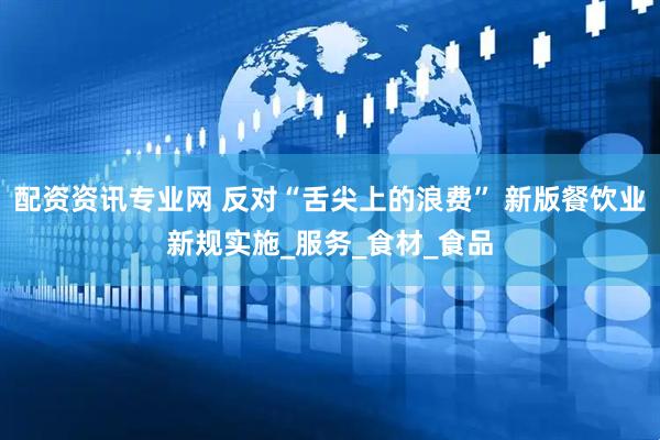配资资讯专业网 反对“舌尖上的浪费” 新版餐饮业新规实施_服务_食材_食品