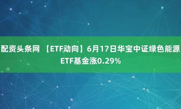 配资头条网 【ETF动向】6月17日华宝中证绿色能源ETF基金涨0.29%