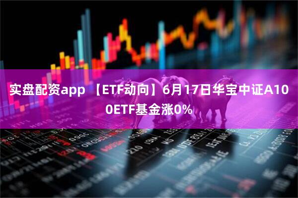 实盘配资app 【ETF动向】6月17日华宝中证A100ETF基金涨0%