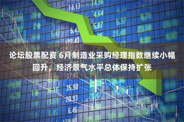 论坛股票配资 6月制造业采购经理指数继续小幅回升，经济景气水平总体保持扩张