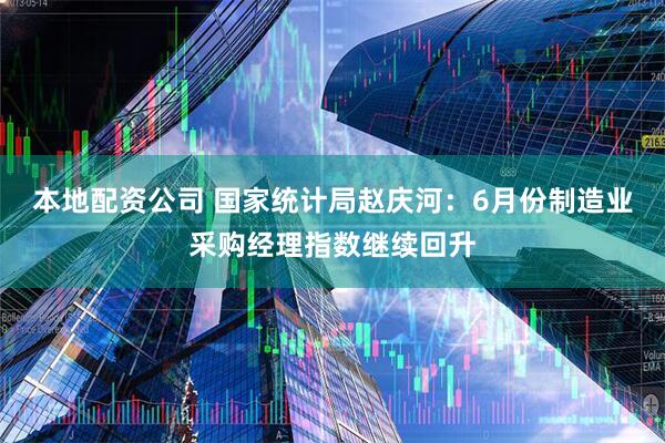本地配资公司 国家统计局赵庆河：6月份制造业采购经理指数继续回升
