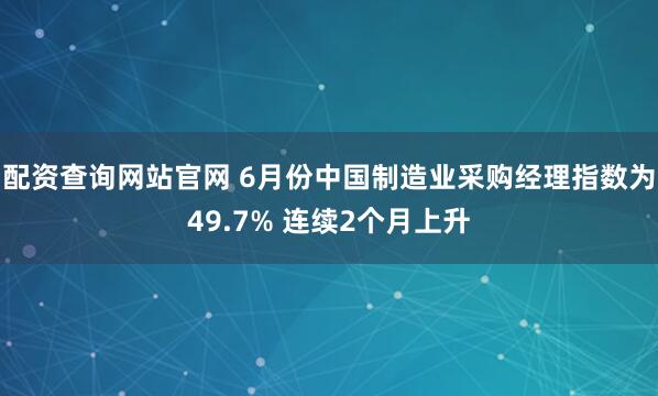 配资查询网站官网 6月份中国制造业采购经理指数为49.7% 连续2个月上升