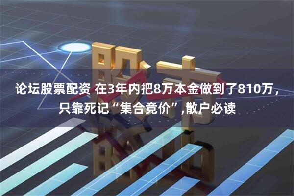 论坛股票配资 在3年内把8万本金做到了810万，只靠死记“集合竞价”,散户必读