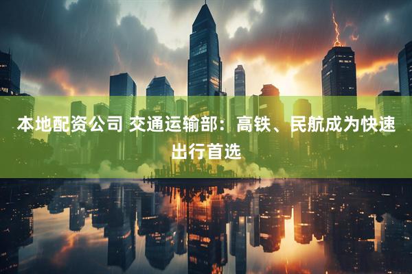 本地配资公司 交通运输部：高铁、民航成为快速出行首选
