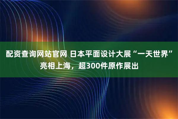 配资查询网站官网 日本平面设计大展“一天世界”亮相上海，超300件原作展出