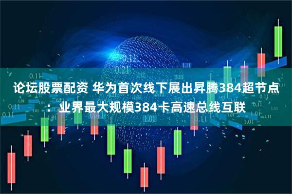 论坛股票配资 华为首次线下展出昇腾384超节点：业界最大规模384卡高速总线互联