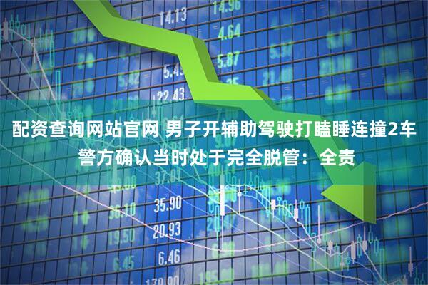 配资查询网站官网 男子开辅助驾驶打瞌睡连撞2车 警方确认当时处于完全脱管：全责