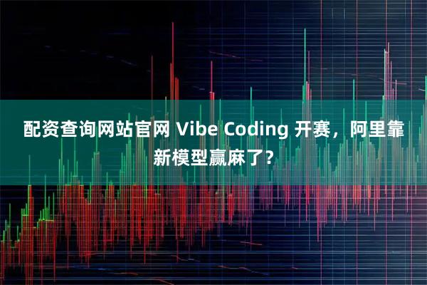 配资查询网站官网 Vibe Coding 开赛，阿里靠新模型赢麻了？