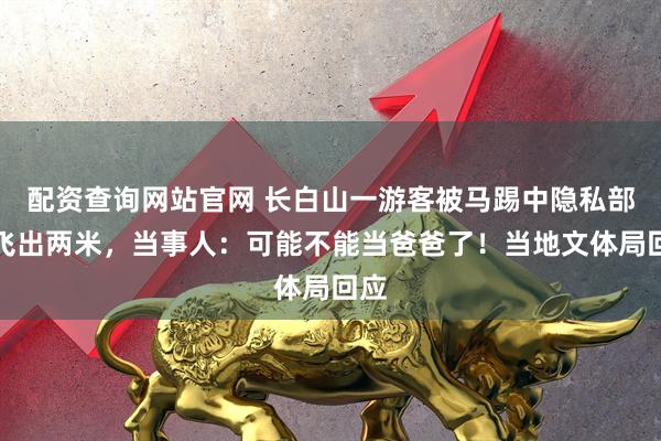 配资查询网站官网 长白山一游客被马踢中隐私部位飞出两米，当事人：可能不能当爸爸了！当地文体局回应