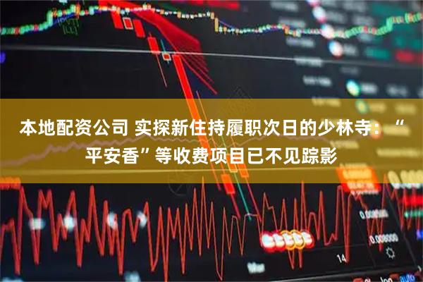 本地配资公司 实探新住持履职次日的少林寺：“平安香”等收费项目已不见踪影