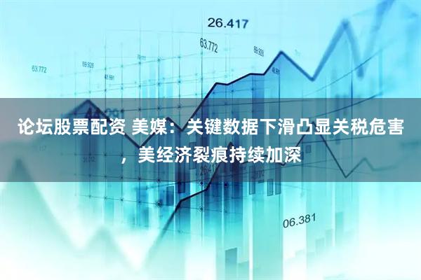论坛股票配资 美媒：关键数据下滑凸显关税危害，美经济裂痕持续加深