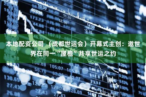 本地配资公司 （成都世运会）开幕式主创：邀世界在同一“屋檐”共享世运之约