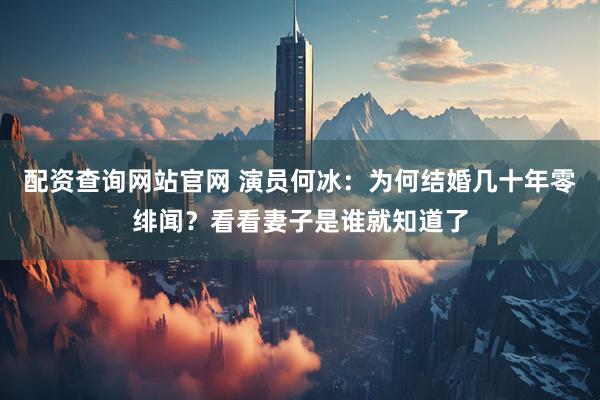 配资查询网站官网 演员何冰：为何结婚几十年零绯闻？看看妻子是谁就知道了