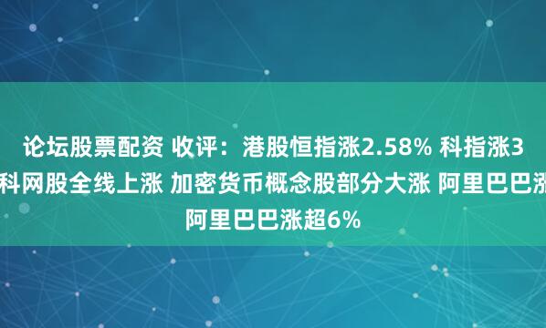 论坛股票配资 收评：港股恒指涨2.58% 科指涨3.52% 科网股全线上涨 加密货币概念股部分大涨 阿里巴巴涨超6%