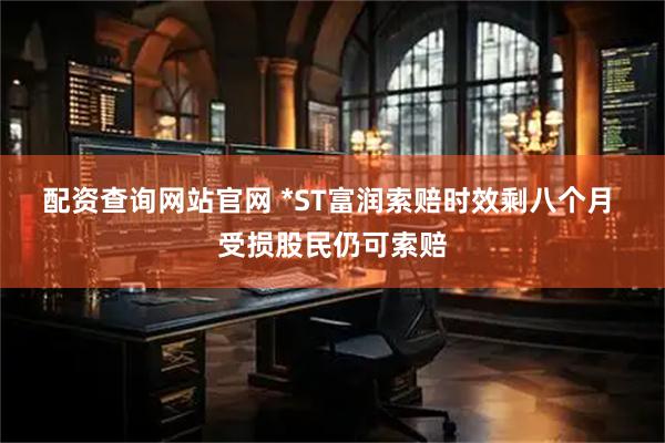 配资查询网站官网 *ST富润索赔时效剩八个月  受损股民仍可索赔