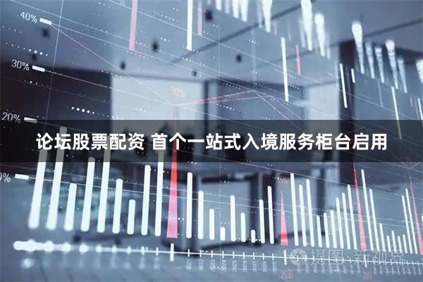 论坛股票配资 首个一站式入境服务柜台启用