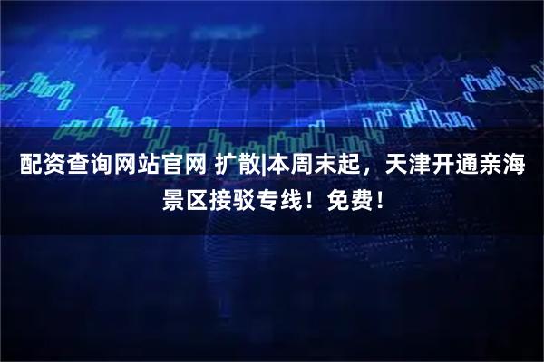 配资查询网站官网 扩散|本周末起，天津开通亲海景区接驳专线！免费！