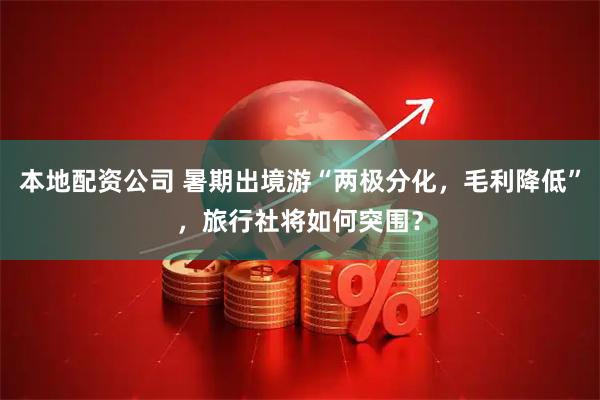 本地配资公司 暑期出境游“两极分化，毛利降低”，旅行社将如何突围？