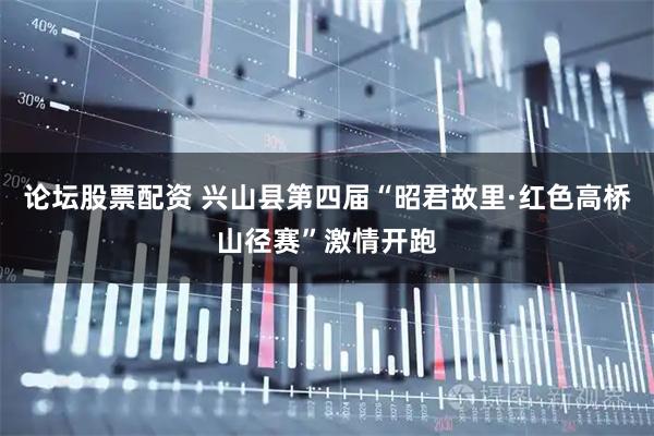 论坛股票配资 兴山县第四届“昭君故里·红色高桥山径赛”激情开跑