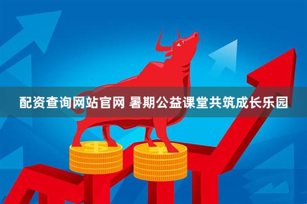 配资查询网站官网 暑期公益课堂共筑成长乐园