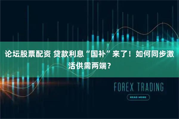 论坛股票配资 贷款利息“国补”来了！如何同步激活供需两端？
