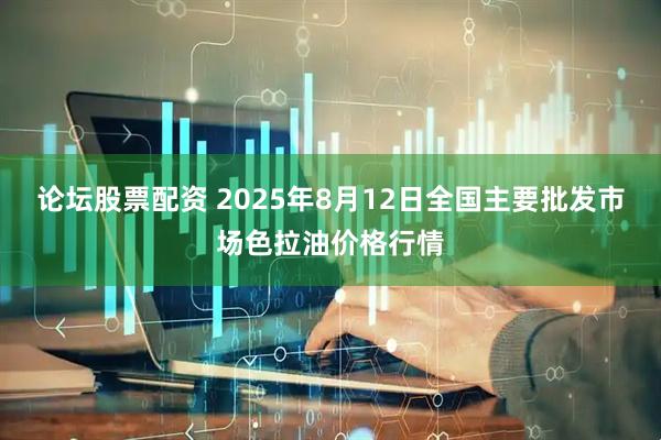 论坛股票配资 2025年8月12日全国主要批发市场色拉油价格行情
