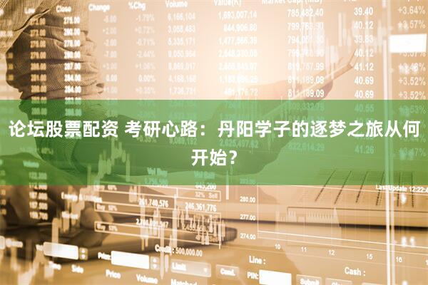 论坛股票配资 考研心路：丹阳学子的逐梦之旅从何开始？