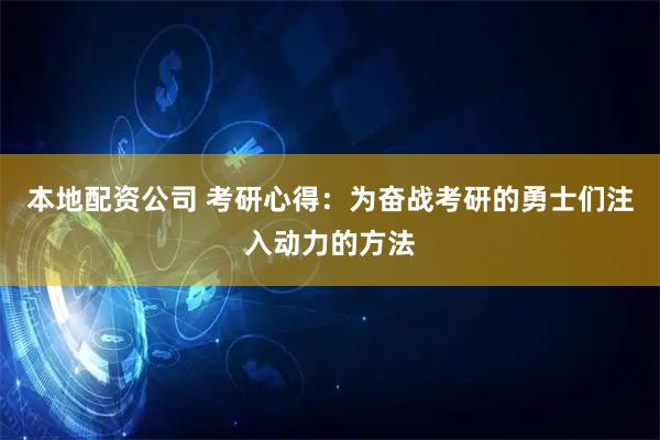本地配资公司 考研心得：为奋战考研的勇士们注入动力的方法