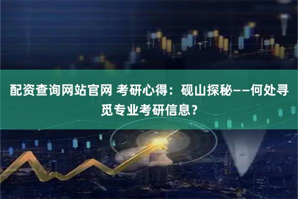 配资查询网站官网 考研心得：砚山探秘——何处寻觅专业考研信息？