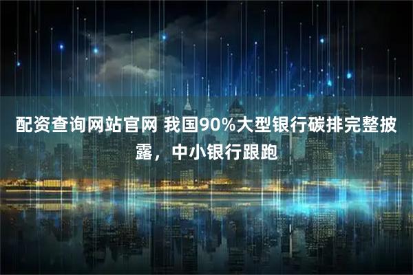 配资查询网站官网 我国90%大型银行碳排完整披露，中小银行跟跑