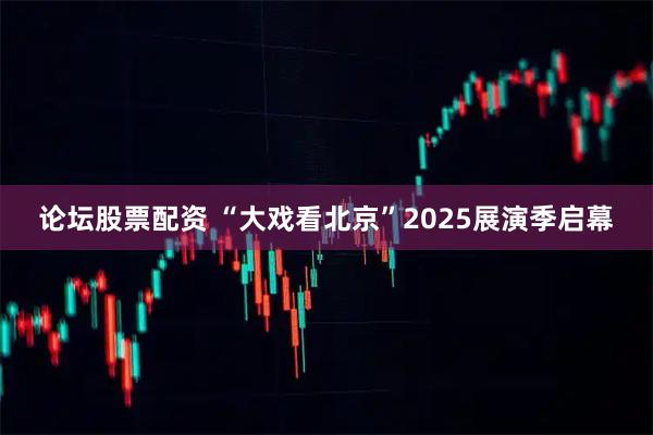 论坛股票配资 “大戏看北京”2025展演季启幕