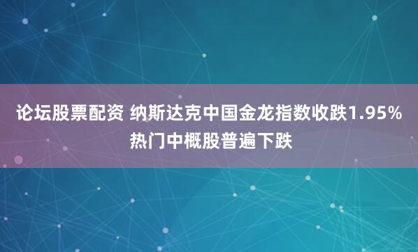 论坛股票配资 纳斯达克中国金龙指数收跌1.95% 热门中概股普遍下跌