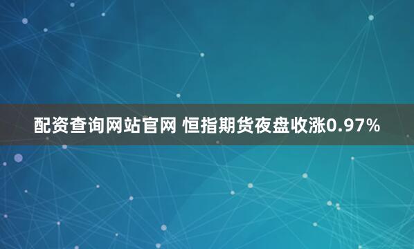 配资查询网站官网 恒指期货夜盘收涨0.97%