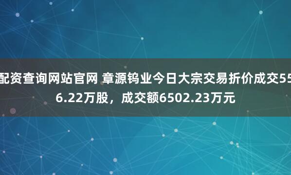 配资查询网站官网 章源钨业今日大宗交易折价成交556.22万股，成交额6502.23万元