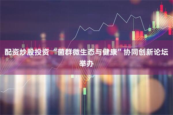 配资炒股投资 “菌群微生态与健康”协同创新论坛举办