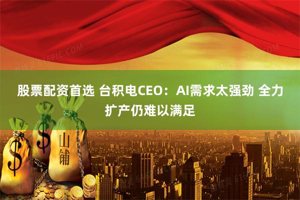 股票配资首选 台积电CEO：AI需求太强劲 全力扩产仍难以满足