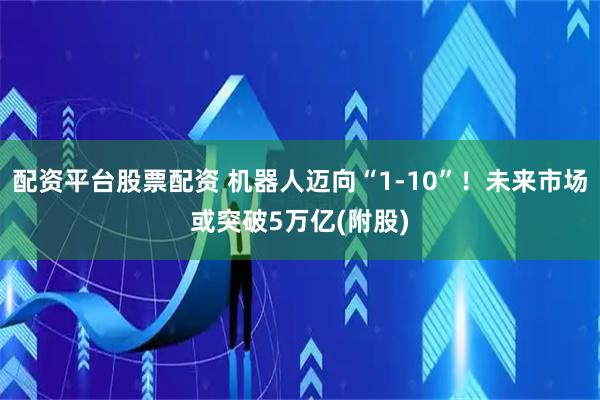 配资平台股票配资 机器人迈向“1-10”！未来市场或突破5万亿(附股)