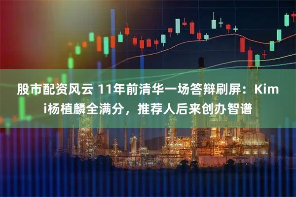 股市配资风云 11年前清华一场答辩刷屏:Kimi杨植麟全满分,推荐人后来创办智谱