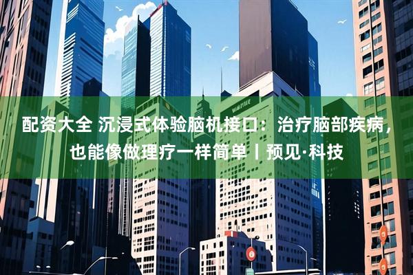 配资大全 沉浸式体验脑机接口：治疗脑部疾病，也能像做理疗一样简单丨预见·科技