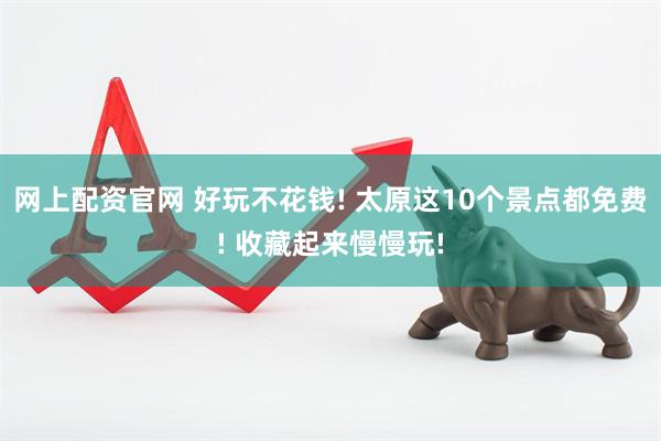 网上配资官网 好玩不花钱! 太原这10个景点都免费! 收藏起来慢慢玩!