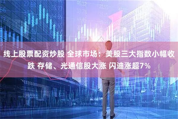 线上股票配资炒股 全球市场：美股三大指数小幅收跌 存储、光通信股大涨 闪迪涨超7%
