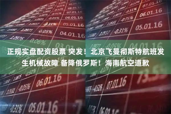 正规实盘配资股票 突发！北京飞曼彻斯特航班发生机械故障 备降俄罗斯！海南航空道歉
