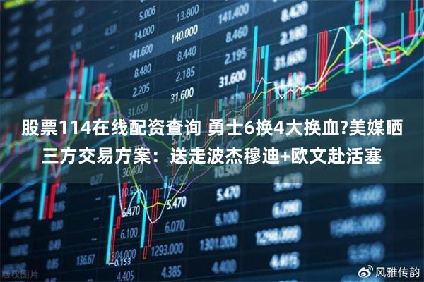 股票114在线配资查询 勇士6换4大换血?美媒晒三方交易方案：送走波杰穆迪+欧文赴活塞